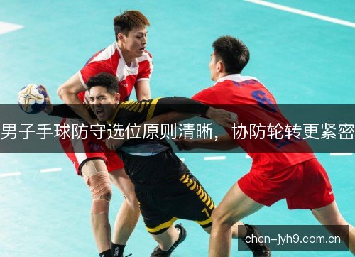 男子手球防守选位原则清晰，协防轮转更紧密