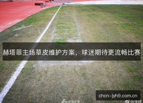 赫塔菲主场草皮维护方案，球迷期待更流畅比赛