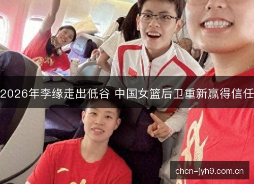2026年李缘走出低谷 中国女篮后卫重新赢得信任