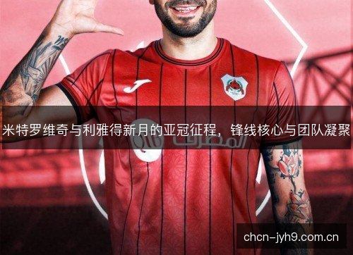 米特罗维奇与利雅得新月的亚冠征程，锋线核心与团队凝聚